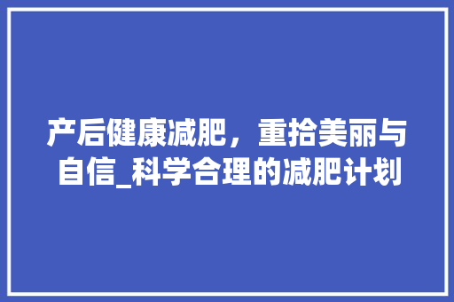 产后健康减肥，重拾美丽与自信_科学合理的减肥计划