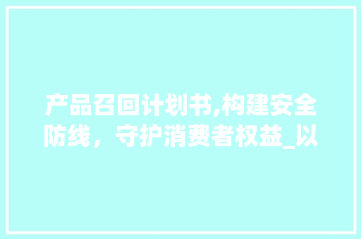产品召回计划书,构建安全防线，守护消费者权益_以XX产品为例 诗词鉴赏