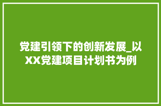 党建引领下的创新发展_以XX党建项目计划书为例