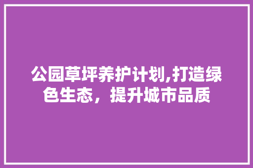 公园草坪养护计划,打造绿色生态，提升城市品质
