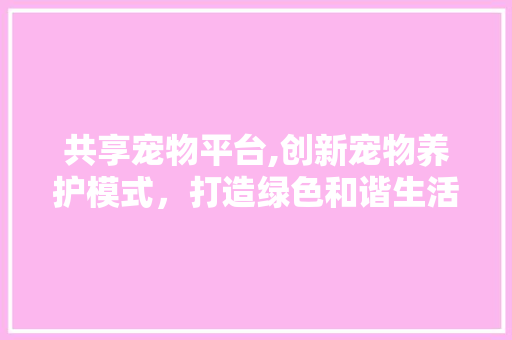 共享宠物平台,创新宠物养护模式，打造绿色和谐生活