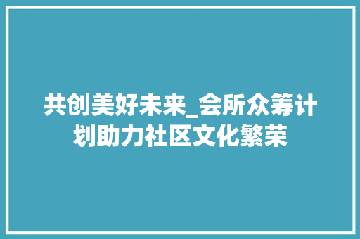 共创美好未来_会所众筹计划助力社区文化繁荣