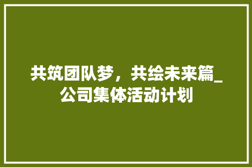 共筑团队梦，共绘未来篇_公司集体活动计划