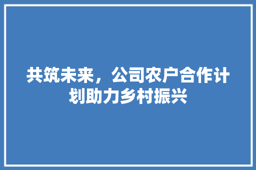 共筑未来，公司农户合作计划助力乡村振兴