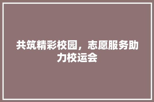 共筑精彩校园，志愿服务助力校运会