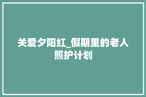 关爱夕阳红_假期里的老人照护计划