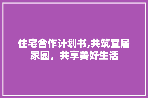 住宅合作计划书,共筑宜居家园，共享美好生活