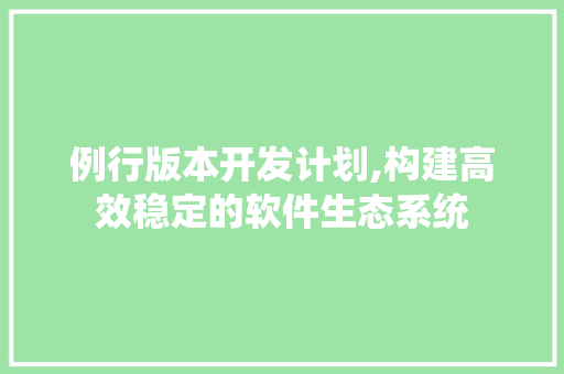 例行版本开发计划,构建高效稳定的软件生态系统