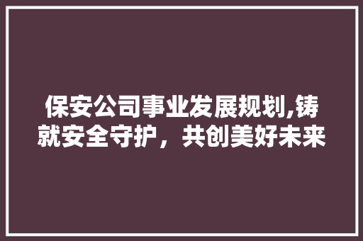 保安公司事业发展规划,铸就安全守护，共创美好未来