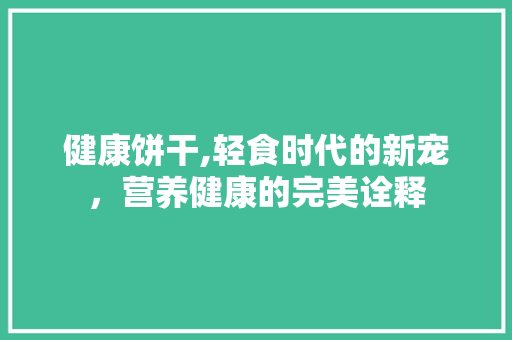 健康饼干,轻食时代的新宠，营养健康的完美诠释