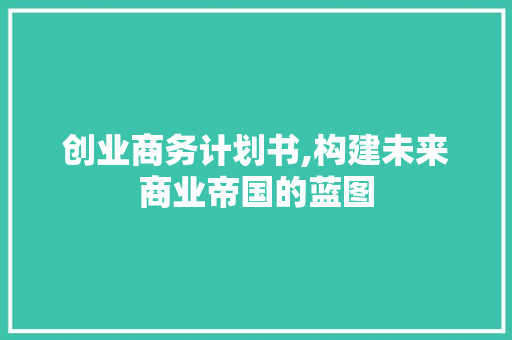 创业商务计划书,构建未来商业帝国的蓝图 合同范本
