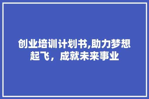 创业培训计划书,助力梦想起飞，成就未来事业
