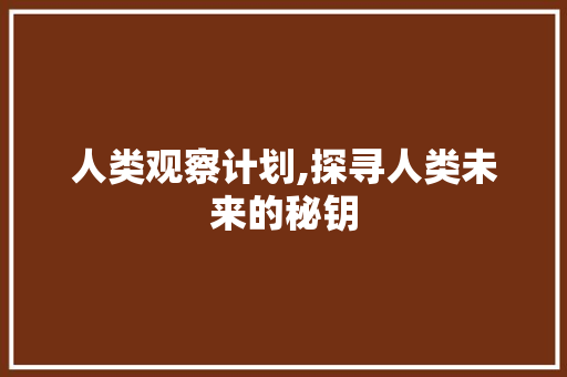 人类观察计划,探寻人类未来的秘钥