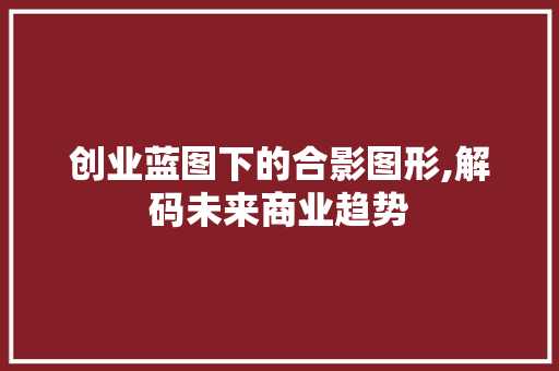 创业蓝图下的合影图形,解码未来商业趋势