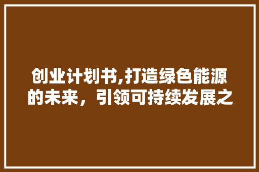 创业计划书,打造绿色能源的未来，引领可持续发展之路