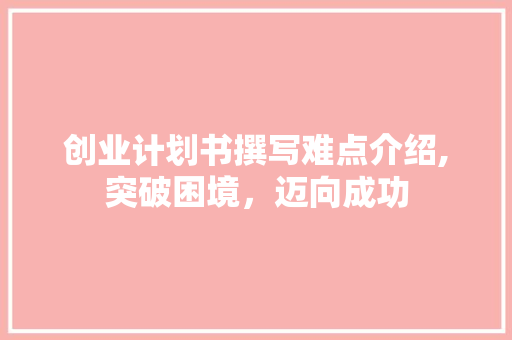 创业计划书撰写难点介绍,突破困境，迈向成功