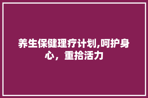养生保健理疗计划,呵护身心，重拾活力