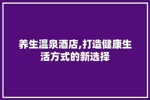 养生温泉酒店,打造健康生活方式的新选择