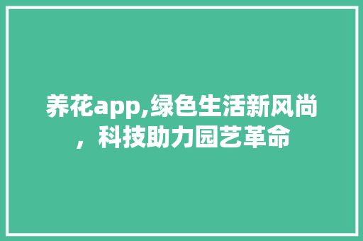 养花app,绿色生活新风尚，科技助力园艺革命