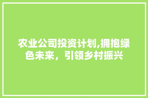 农业公司投资计划,拥抱绿色未来，引领乡村振兴
