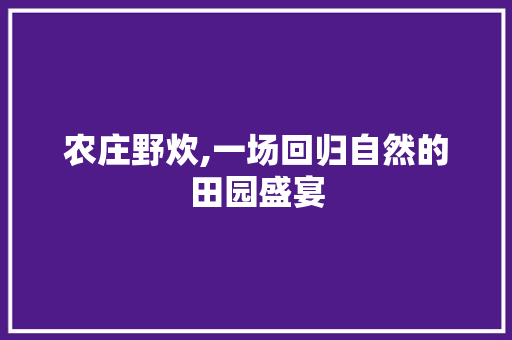 农庄野炊,一场回归自然的田园盛宴