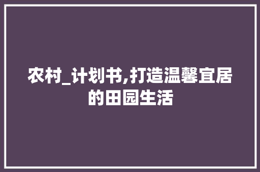 农村_计划书,打造温馨宜居的田园生活