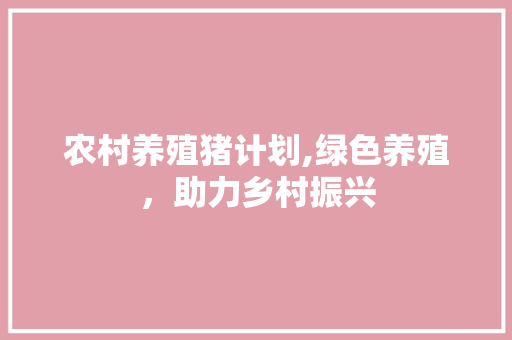 农村养殖猪计划,绿色养殖，助力乡村振兴