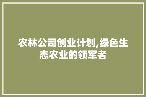 农林公司创业计划,绿色生态农业的领军者