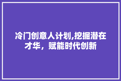 冷门创意人计划,挖掘潜在才华，赋能时代创新