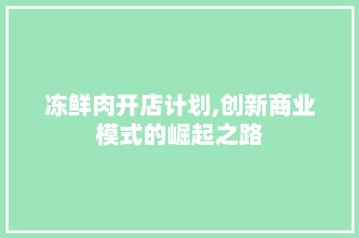 冻鲜肉开店计划,创新商业模式的崛起之路 国学经典