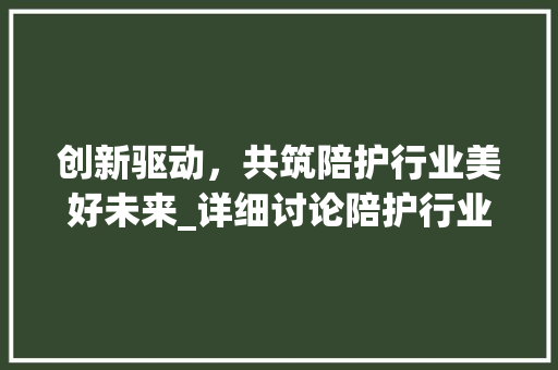 创新驱动，共筑陪护行业美好未来_详细讨论陪护行业促销计划