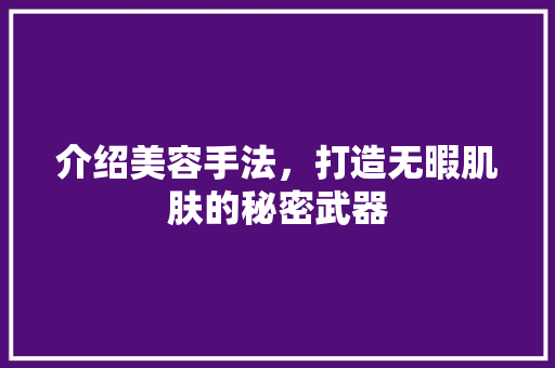介绍美容手法，打造无暇肌肤的秘密武器