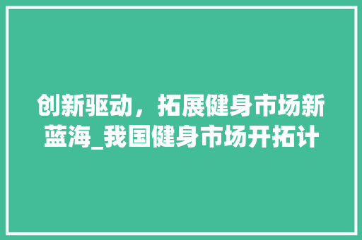 创新驱动，拓展健身市场新蓝海_我国健身市场开拓计划介绍