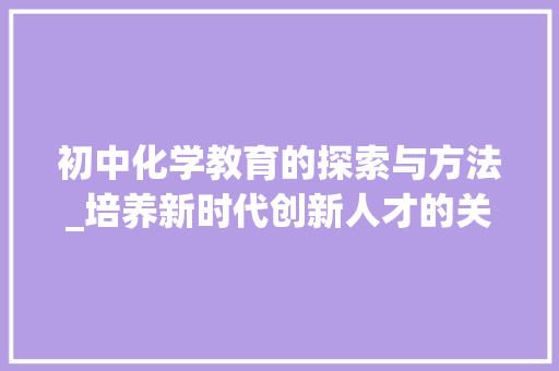 初中化学教育的探索与方法_培养新时代创新人才的关键