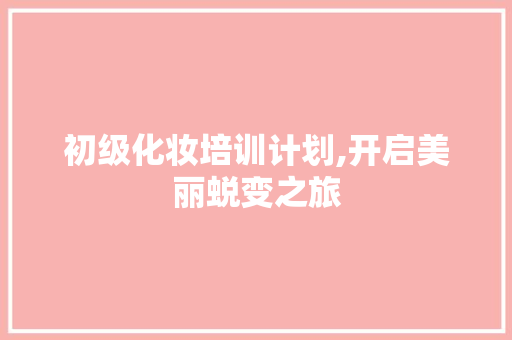初级化妆培训计划,开启美丽蜕变之旅