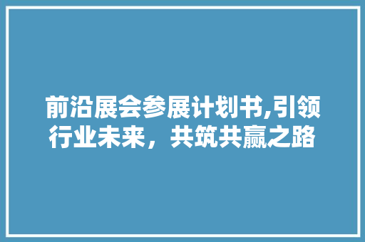前沿展会参展计划书,引领行业未来，共筑共赢之路