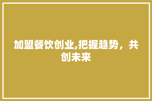 加盟餐饮创业,把握趋势，共创未来