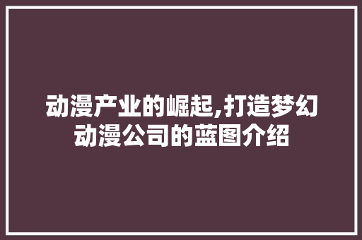 动漫产业的崛起,打造梦幻动漫公司的蓝图介绍