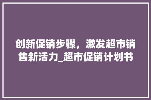 创新促销步骤，激发超市销售新活力_超市促销计划书介绍