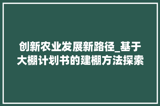 创新农业发展新路径_基于大棚计划书的建棚方法探索 名人名言