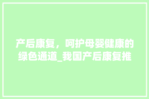 产后康复，呵护母婴健康的绿色通道_我国产后康复推广计划解读