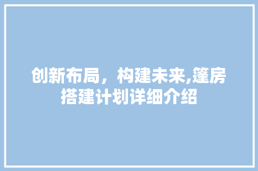 创新布局，构建未来,篷房搭建计划详细介绍