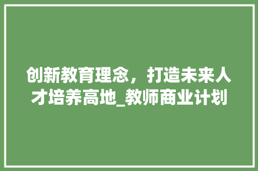 创新教育理念，打造未来人才培养高地_教师商业计划书