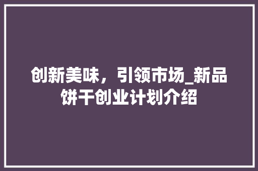 创新美味，引领市场_新品饼干创业计划介绍