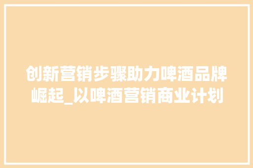 创新营销步骤助力啤酒品牌崛起_以啤酒营销商业计划书为例