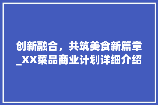 创新融合，共筑美食新篇章_XX菜品商业计划详细介绍