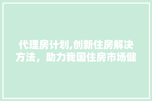 代理房计划,创新住房解决方法，助力我国住房市场健康发展