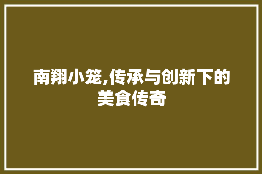 南翔小笼,传承与创新下的美食传奇