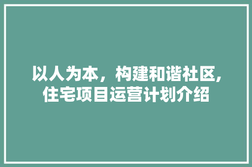 以人为本，构建和谐社区,住宅项目运营计划介绍