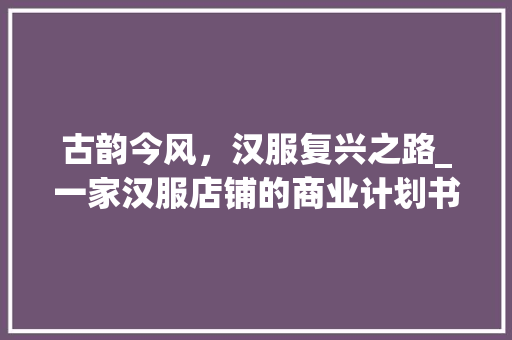 古韵今风，汉服复兴之路_一家汉服店铺的商业计划书介绍